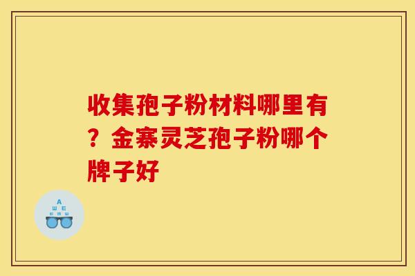收集孢子粉材料哪里有？金寨灵芝孢子粉哪个牌子好