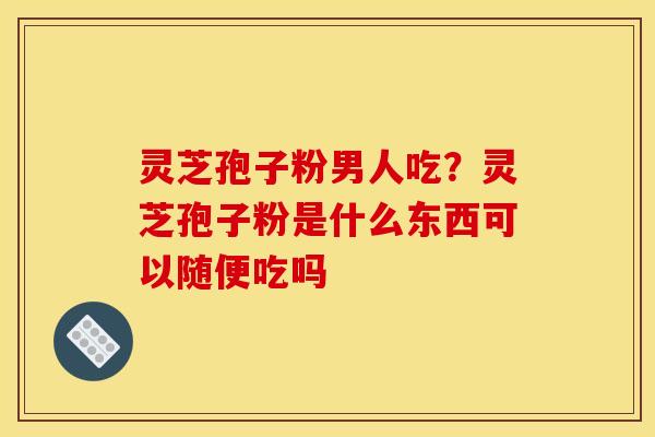 灵芝孢子粉男人吃?灵芝孢子粉是什么东西可以随便吃吗 灵芝孢子粉男人吃?灵芝孢子粉是什么东西可以随便吃吗
