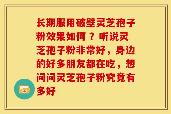 长期服用破壁灵芝孢子粉效果如何 ?听说灵芝孢子粉非常好,身边的好多朋友都在吃,想问问灵芝孢子粉究竟有多好 长期服用破壁灵芝孢子粉效果如何 ?听说灵芝孢子粉非常好,身边的好多朋友都在吃,想问问灵芝孢子粉究竟有多好