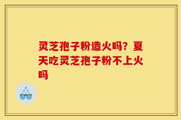 灵芝孢子粉造火吗?夏天吃灵芝孢子粉不上火吗 灵芝孢子粉造火吗?夏天吃灵芝孢子粉不上火吗