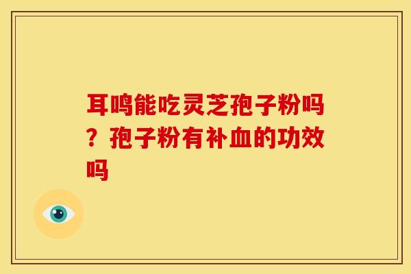 耳鸣能吃灵芝孢子粉吗?孢子粉有补的功效吗 耳鸣能吃灵芝孢子粉吗?孢子粉有补的功效吗