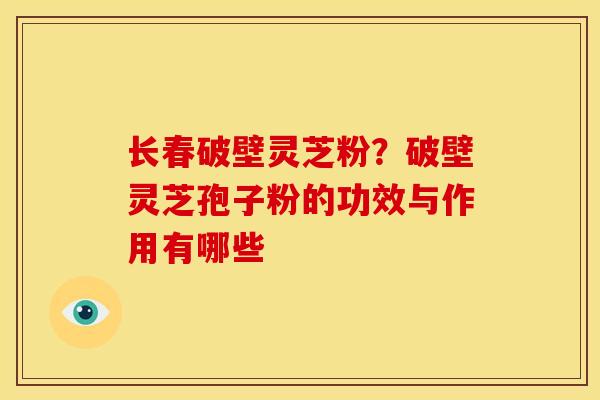 长春破壁灵芝粉?破壁灵芝孢子粉的功效与作用有哪些 长春破壁灵芝粉?破壁灵芝孢子粉的功效与作用有哪些