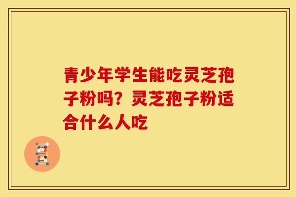 青少年学生能吃灵芝孢子粉吗?灵芝孢子粉适合什么人吃 青少年学生能吃灵芝孢子粉吗?灵芝孢子粉适合什么人吃