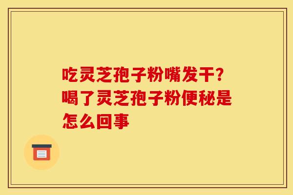 吃灵芝孢子粉嘴发干?喝了灵芝孢子粉是怎么回事 吃灵芝孢子粉嘴发干?喝了灵芝孢子粉是怎么回事