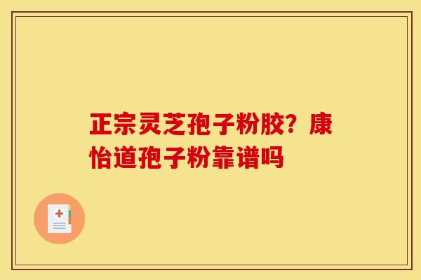 正宗灵芝孢子粉胶?康怡道孢子粉靠谱吗 正宗灵芝孢子粉胶?康怡道孢子粉靠谱吗