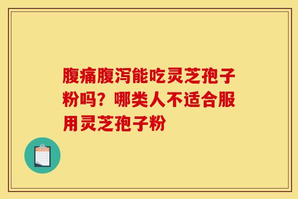 腹痛能吃灵芝孢子粉吗?哪类人不适合服用灵芝孢子粉 腹痛能吃灵芝孢子粉吗?哪类人不适合服用灵芝孢子粉