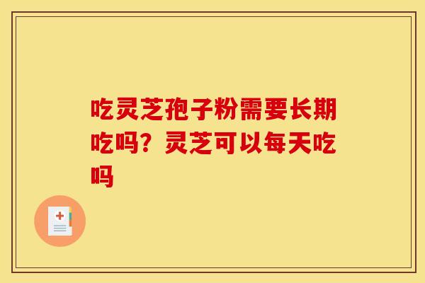 吃灵芝孢子粉需要长期吃吗?灵芝可以每天吃吗 吃灵芝孢子粉需要长期吃吗?灵芝可以每天吃吗
