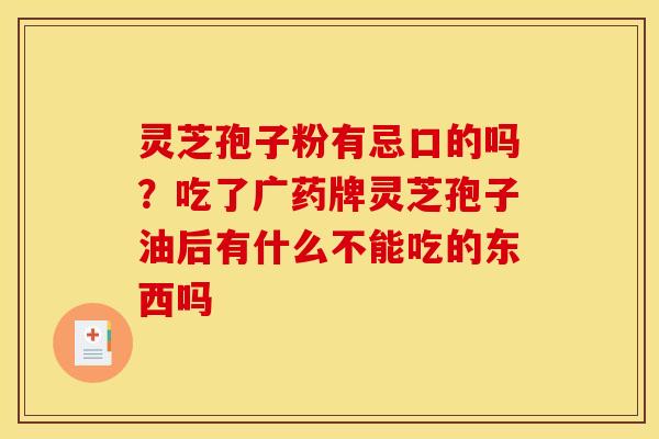 灵芝孢子粉有忌口的吗?吃了广药牌灵芝孢子油后有什么不能吃的东西吗 灵芝孢子粉有忌口的吗?吃了广药牌灵芝孢子油后有什么不能吃的东西吗