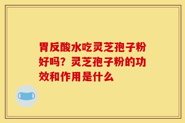 胃反酸水吃灵芝孢子粉好吗?灵芝孢子粉的功效和作用是什么 胃反酸水吃灵芝孢子粉好吗?灵芝孢子粉的功效和作用是什么