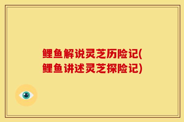 鲤鱼解说灵芝历险记(鲤鱼讲述灵芝探险记) 鲤鱼解说灵芝历险记(鲤鱼讲述灵芝探险记)