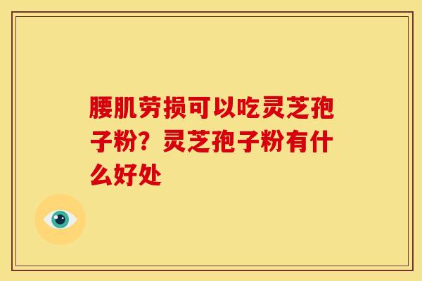 腰肌劳损可以吃灵芝孢子粉?灵芝孢子粉有什么好处 腰肌劳损可以吃灵芝孢子粉?灵芝孢子粉有什么好处