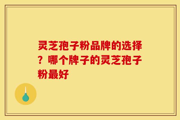 灵芝孢子粉品牌的选择?哪个牌子的灵芝孢子粉好 灵芝孢子粉品牌的选择?哪个牌子的灵芝孢子粉好