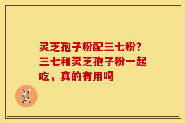 灵芝孢子粉配三七粉？三七和灵芝孢子粉一起吃，真的有用吗