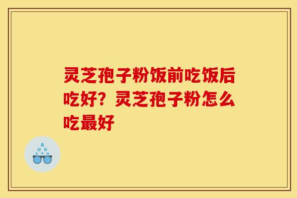 灵芝孢子粉饭前吃饭后吃好?灵芝孢子粉怎么吃好 灵芝孢子粉饭前吃饭后吃好?灵芝孢子粉怎么吃好