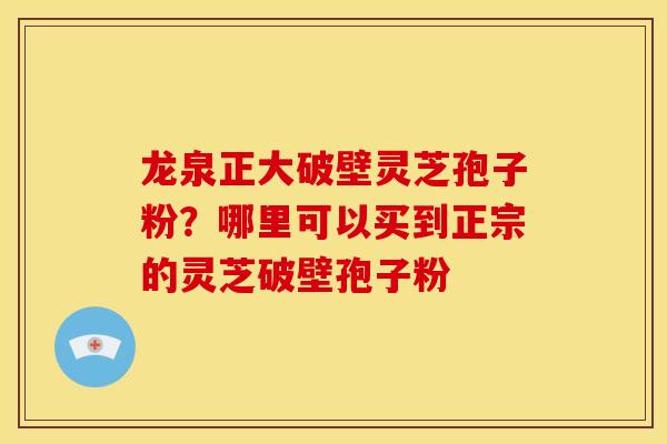 龙泉正大破壁灵芝孢子粉？哪里可以买到正宗的灵芝破壁孢子粉
