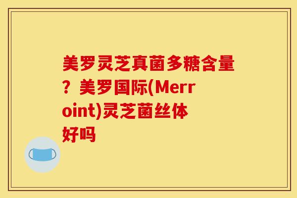 美罗灵芝真菌多糖含量?美罗国际(Merroint)灵芝菌丝体好吗 美罗灵芝真菌多糖含量?美罗国际(Merroint)灵芝菌丝体好吗