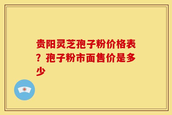贵阳灵芝孢子粉价格表?孢子粉市面售价是多少 贵阳灵芝孢子粉价格表?孢子粉市面售价是多少