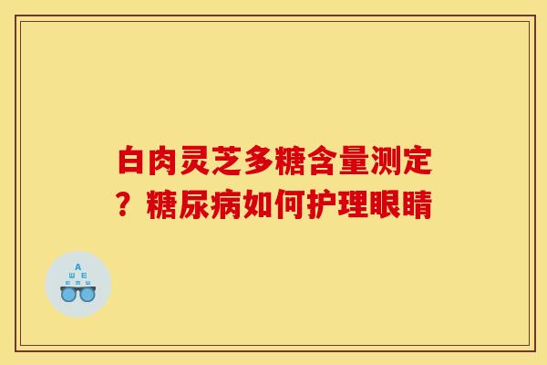 白肉灵芝多糖含量测定?如何护理眼睛 白肉灵芝多糖含量测定?如何护理眼睛