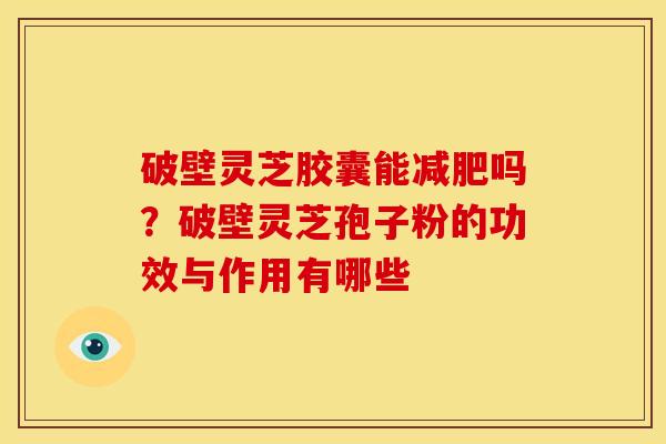 破壁灵芝胶囊能吗?破壁灵芝孢子粉的功效与作用有哪些 破壁灵芝胶囊能吗?破壁灵芝孢子粉的功效与作用有哪些