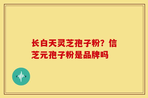 长白天灵芝孢子粉?信芝元孢子粉是品牌吗 长白天灵芝孢子粉?信芝元孢子粉是品牌吗