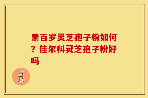 素百岁灵芝孢子粉如何?佳尔科灵芝孢子粉好吗 素百岁灵芝孢子粉如何?佳尔科灵芝孢子粉好吗