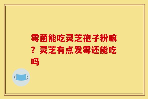 霉菌能吃灵芝孢子粉嘛?灵芝有点发霉还能吃吗 霉菌能吃灵芝孢子粉嘛?灵芝有点发霉还能吃吗