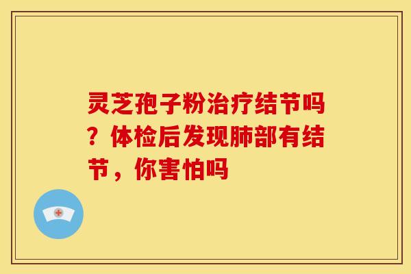 灵芝孢子粉结节吗？体检后发现部有结节，你害怕吗