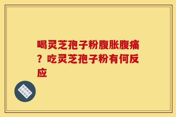 喝灵芝孢子粉腹胀腹痛?吃灵芝孢子粉有何反应 喝灵芝孢子粉腹胀腹痛?吃灵芝孢子粉有何反应