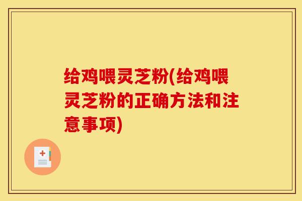 给鸡喂灵芝粉(给鸡喂灵芝粉的正确方法和注意事项) 给鸡喂灵芝粉(给鸡喂灵芝粉的正确方法和注意事项)