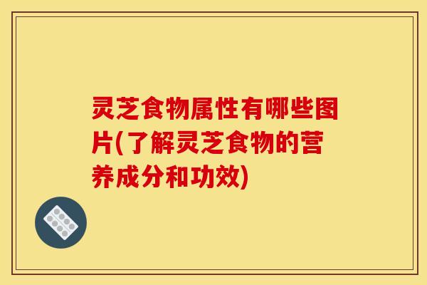 灵芝食物属性有哪些图片(了解灵芝食物的营养成分和功效)