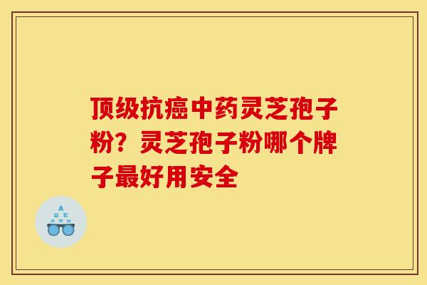 抗灵芝孢子粉?灵芝孢子粉哪个牌子好用安全 抗灵芝孢子粉?灵芝孢子粉哪个牌子好用安全