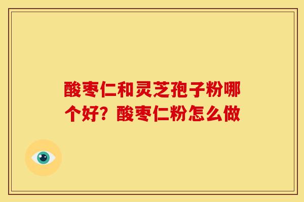 酸枣仁和灵芝孢子粉哪个好?酸枣仁粉怎么做 酸枣仁和灵芝孢子粉哪个好?酸枣仁粉怎么做
