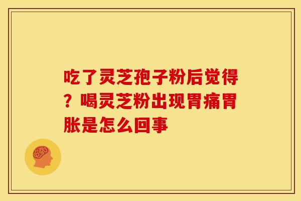 吃了灵芝孢子粉后觉得?喝灵芝粉出现胃痛胃胀是怎么回事 吃了灵芝孢子粉后觉得?喝灵芝粉出现胃痛胃胀是怎么回事
