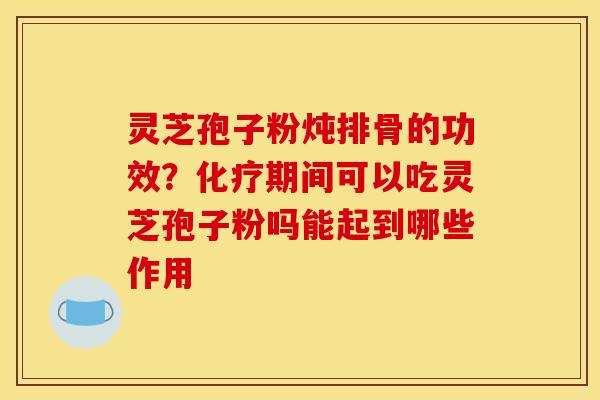 灵芝孢子粉炖排骨的功效？期间可以吃灵芝孢子粉吗能起到哪些作用