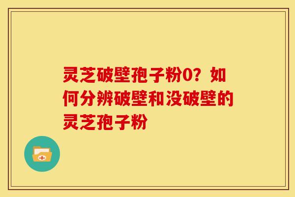 灵芝破壁孢子粉0?如何分辨破壁和没破壁的灵芝孢子粉 灵芝破壁孢子粉0?如何分辨破壁和没破壁的灵芝孢子粉