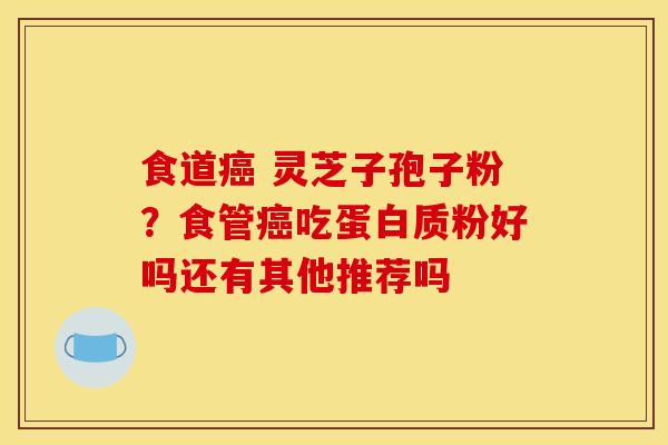 食道 灵芝子孢子粉?食管吃蛋白质粉好吗还有其他推荐吗 食道 灵芝子孢子粉?食管吃蛋白质粉好吗还有其他推荐吗