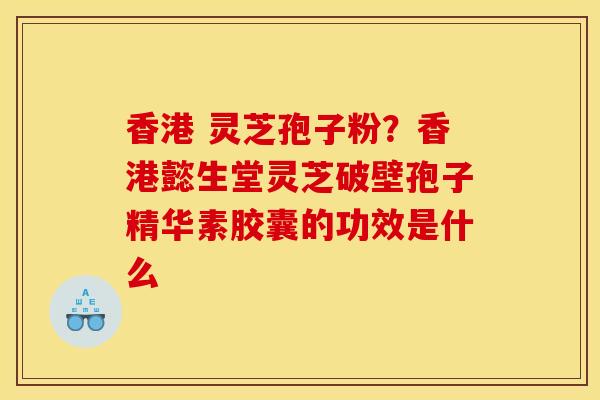 香港 灵芝孢子粉?香港懿生堂灵芝破壁孢子精华素胶囊的功效是什么 香港 灵芝孢子粉?香港懿生堂灵芝破壁孢子精华素胶囊的功效是什么