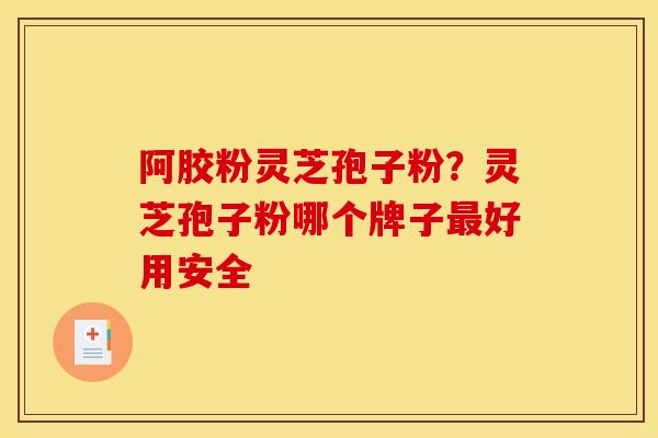 阿胶粉灵芝孢子粉?灵芝孢子粉哪个牌子好用安全 阿胶粉灵芝孢子粉?灵芝孢子粉哪个牌子好用安全
