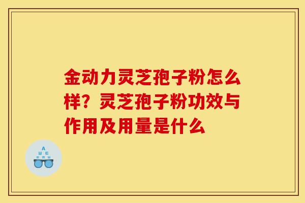 金动力灵芝孢子粉怎么样?灵芝孢子粉功效与作用及用量是什么 金动力灵芝孢子粉怎么样?灵芝孢子粉功效与作用及用量是什么