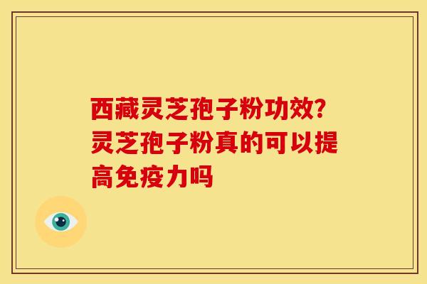 西藏灵芝孢子粉功效?灵芝孢子粉真的可以提高免疫力吗 西藏灵芝孢子粉功效?灵芝孢子粉真的可以提高免疫力吗