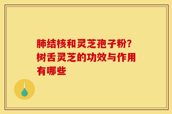 结核和灵芝孢子粉？树舌灵芝的功效与作用有哪些