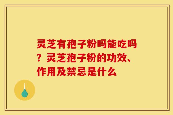 灵芝有孢子粉吗能吃吗?灵芝孢子粉的功效、作用及禁忌是什么 灵芝有孢子粉吗能吃吗?灵芝孢子粉的功效、作用及禁忌是什么