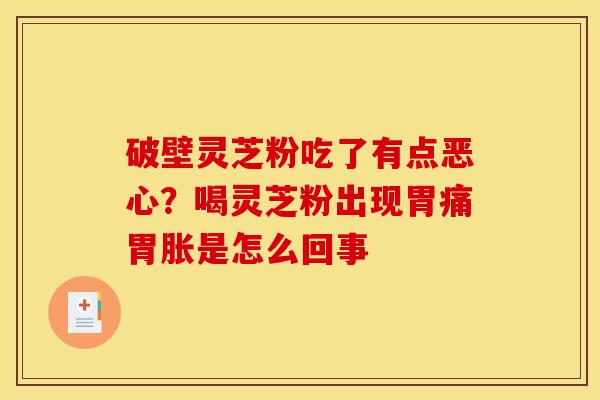 破壁灵芝粉吃了有点恶心？喝灵芝粉出现胃痛胃胀是怎么回事
