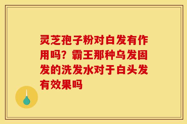 灵芝孢子粉对白发有作用吗?霸王那种乌发固发的洗发水对于白头发有效果吗 灵芝孢子粉对白发有作用吗?霸王那种乌发固发的洗发水对于白头发有效果吗