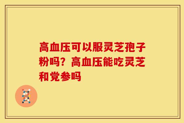高可以服灵芝孢子粉吗?高能吃灵芝和党参吗 高可以服灵芝孢子粉吗?高能吃灵芝和党参吗