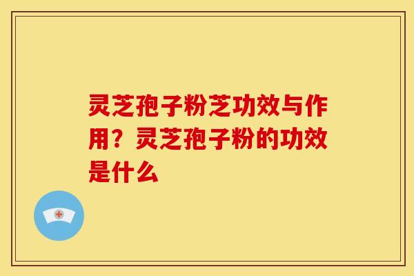 灵芝孢子粉芝功效与作用?灵芝孢子粉的功效是什么 灵芝孢子粉芝功效与作用?灵芝孢子粉的功效是什么