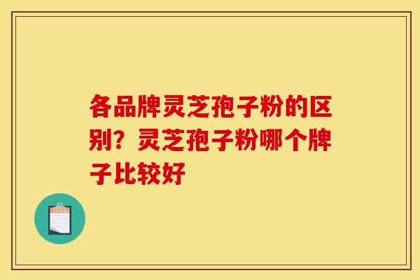 各品牌灵芝孢子粉的区别?灵芝孢子粉哪个牌子比较好 各品牌灵芝孢子粉的区别?灵芝孢子粉哪个牌子比较好