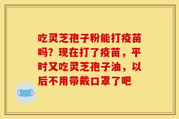 吃灵芝孢子粉能打疫苗吗?现在打了疫苗,平时又吃灵芝孢子油,以后不用带戴口罩了吧 吃灵芝孢子粉能打疫苗吗?现在打了疫苗,平时又吃灵芝孢子油,以后不用带戴口罩了吧