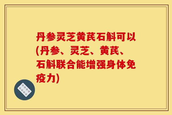 丹参灵芝黄芪石斛可以(丹参、灵芝、黄芪、石斛联合能增强身体免疫力) 丹参灵芝黄芪石斛可以(丹参、灵芝、黄芪、石斛联合能增强身体免疫力)