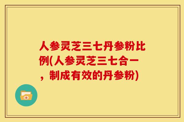 人参灵芝三七丹参粉比例(人参灵芝三七合一,制成有效的丹参粉) 人参灵芝三七丹参粉比例(人参灵芝三七合一,制成有效的丹参粉)